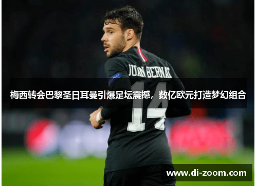 梅西转会巴黎圣日耳曼引爆足坛震撼，数亿欧元打造梦幻组合